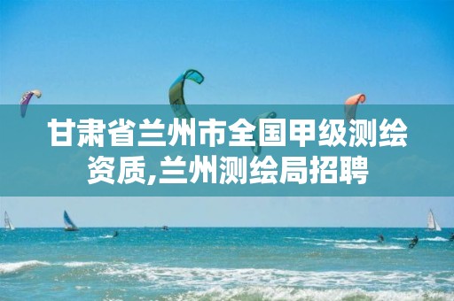 甘肃省兰州市全国甲级测绘资质,兰州测绘局招聘