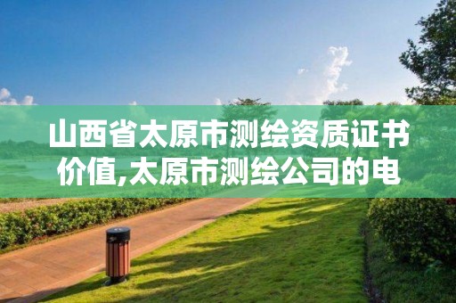 山西省太原市测绘资质证书价值,太原市测绘公司的电话是多少。