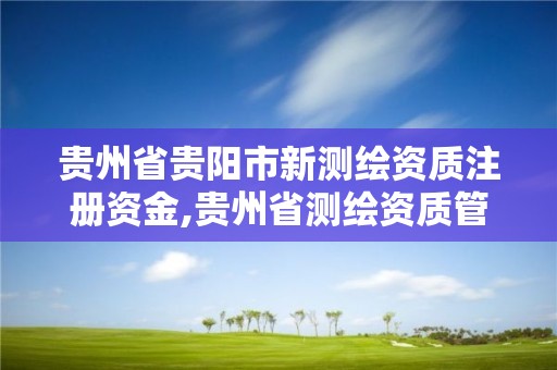 贵州省贵阳市新测绘资质注册资金,贵州省测绘资质管理规定