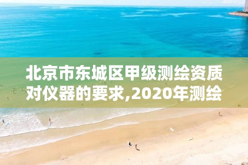 北京市东城区甲级测绘资质对仪器的要求,2020年测绘甲级资质条件。