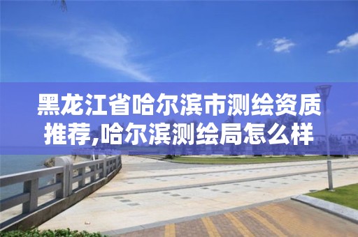 黑龙江省哈尔滨市测绘资质推荐,哈尔滨测绘局怎么样