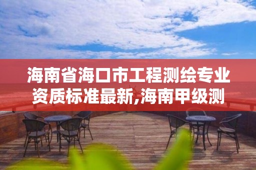 海南省海口市工程测绘专业资质标准最新,海南甲级测绘资质单位