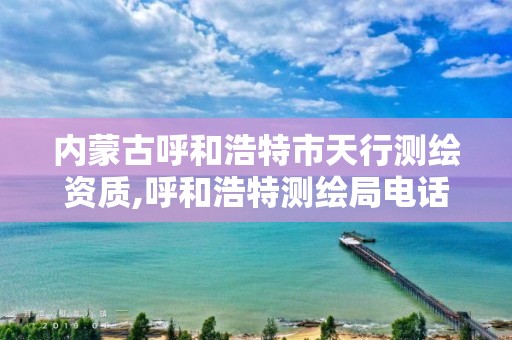 内蒙古呼和浩特市天行测绘资质,呼和浩特测绘局电话