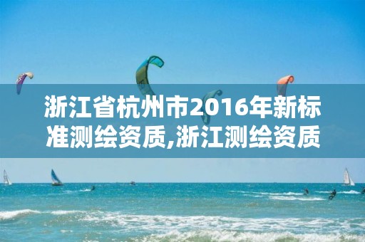 浙江省杭州市2016年新标准测绘资质,浙江测绘资质办理流程