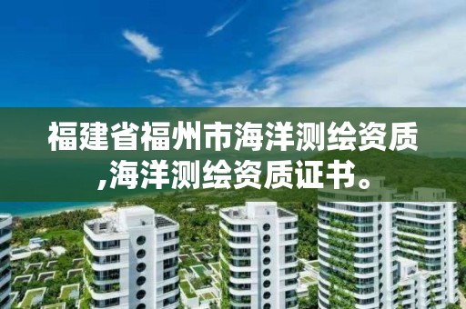 福建省福州市海洋测绘资质,海洋测绘资质证书。