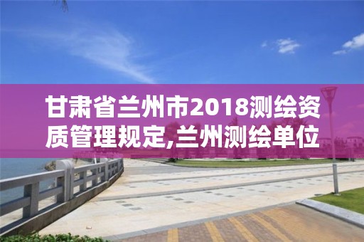 甘肃省兰州市2018测绘资质管理规定,兰州测绘单位