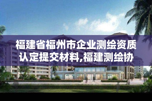 福建省福州市企业测绘资质认定提交材料,福建测绘协会。