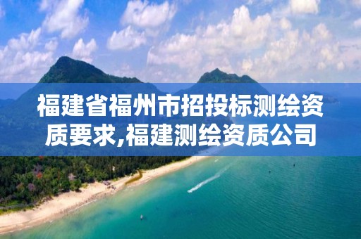 福建省福州市招投标测绘资质要求,福建测绘资质公司。