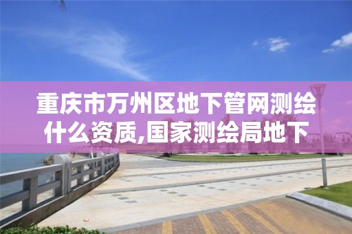 重庆市万州区地下管网测绘什么资质,国家测绘局地下管线勘测工程院。