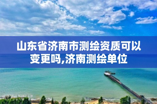 山东省济南市测绘资质可以变更吗,济南测绘单位