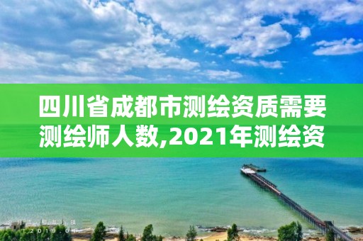 四川省成都市测绘资质需要测绘师人数,2021年测绘资质人员要求