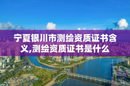 宁夏银川市测绘资质证书含义,测绘资质证书是什么