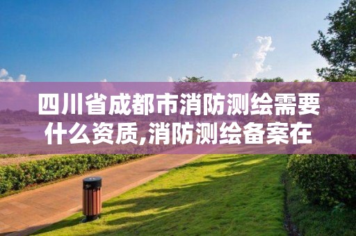 四川省成都市消防测绘需要什么资质,消防测绘备案在哪个部门。