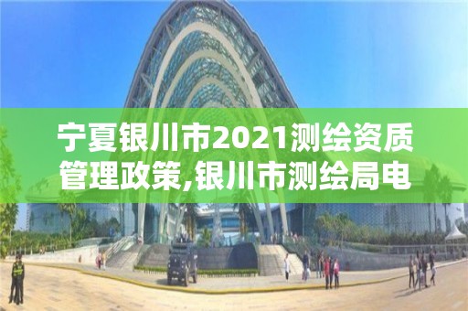 宁夏银川市2021测绘资质管理政策,银川市测绘局电话