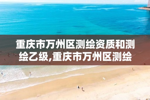 重庆市万州区测绘资质和测绘乙级,重庆市万州区测绘资质和测绘乙级的区别