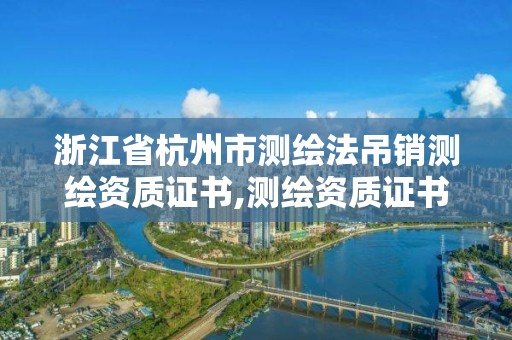 浙江省杭州市测绘法吊销测绘资质证书,测绘资质证书取消了吗