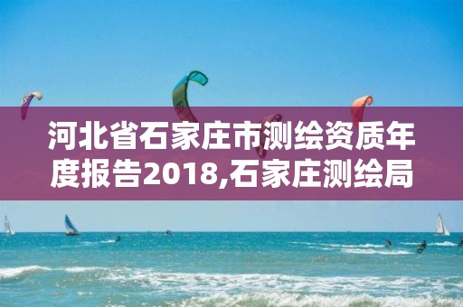 河北省石家庄市测绘资质年度报告2018,石家庄测绘局工资怎么样