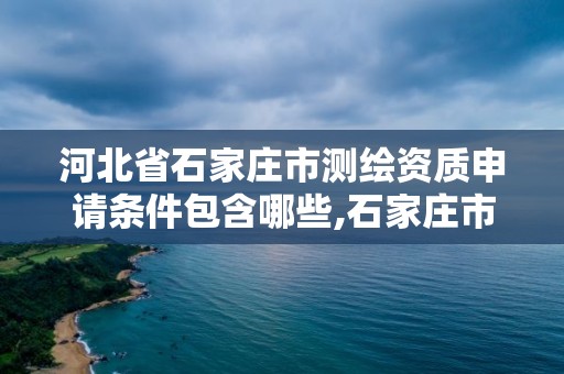 河北省石家庄市测绘资质申请条件包含哪些,石家庄市测绘院