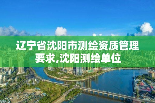 辽宁省沈阳市测绘资质管理要求,沈阳测绘单位