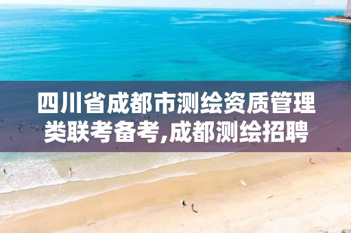 四川省成都市测绘资质管理类联考备考,成都测绘招聘最新测绘招聘。