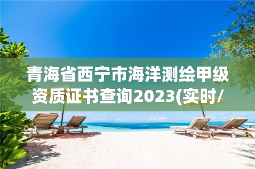 青海省西宁市海洋测绘甲级资质证书查询2023(实时/更新中)