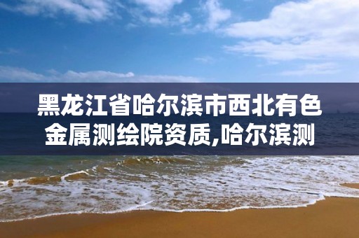 黑龙江省哈尔滨市西北有色金属测绘院资质,哈尔滨测绘内业招聘信息。