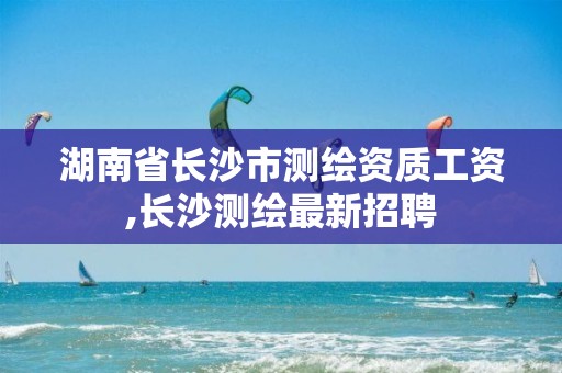 湖南省长沙市测绘资质工资,长沙测绘最新招聘