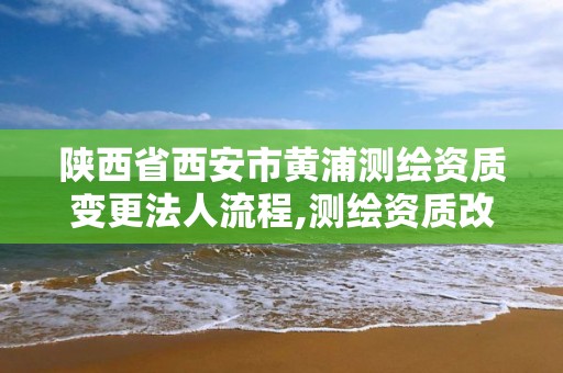 陕西省西安市黄浦测绘资质变更法人流程,测绘资质改革方案。