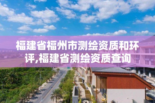 福建省福州市测绘资质和环评,福建省测绘资质查询