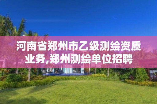 河南省郑州市乙级测绘资质业务,郑州测绘单位招聘