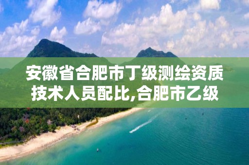 安徽省合肥市丁级测绘资质技术人员配比,合肥市乙级测绘公司。