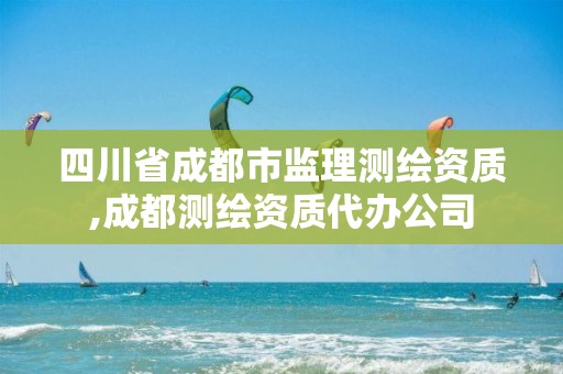 四川省成都市监理测绘资质,成都测绘资质代办公司