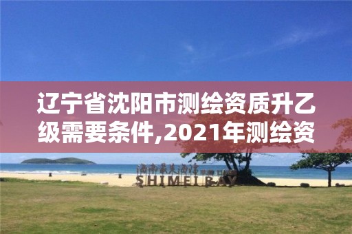 辽宁省沈阳市测绘资质升乙级需要条件,2021年测绘资质乙级人员要求。