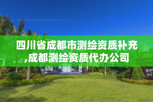 四川省成都市测绘资质补充,成都测绘资质代办公司