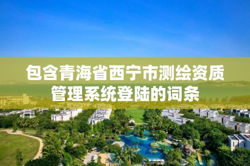 包含青海省西宁市测绘资质管理系统登陆的词条