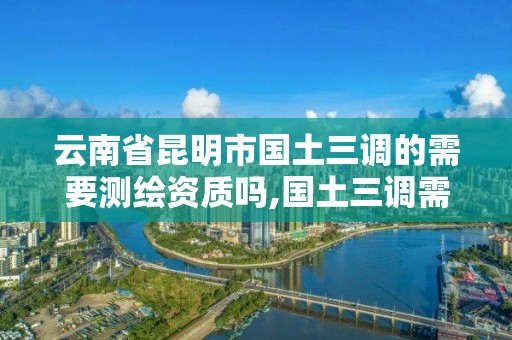 云南省昆明市国土三调的需要测绘资质吗,国土三调需要用的软件。