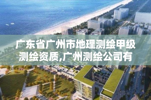 广东省广州市地理测绘甲级测绘资质,广州测绘公司有哪些