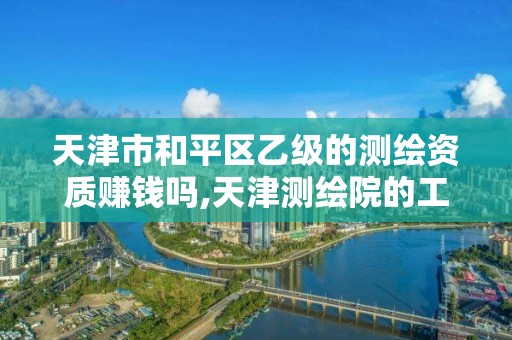 天津市和平区乙级的测绘资质赚钱吗,天津测绘院的工资水平