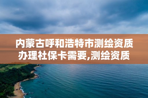 内蒙古呼和浩特市测绘资质办理社保卡需要,测绘资质社保证明。