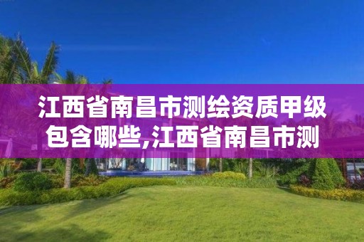 江西省南昌市测绘资质甲级包含哪些,江西省南昌市测绘资质甲级包含哪些单位