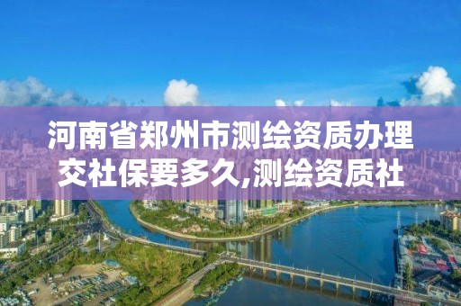 河南省郑州市测绘资质办理交社保要多久,测绘资质社保证明要几个月。