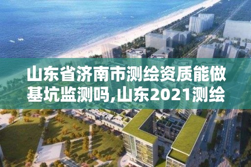 山东省济南市测绘资质能做基坑监测吗,山东2021测绘资质延期公告