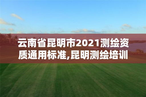 云南省昆明市2021测绘资质通用标准,昆明测绘培训学校