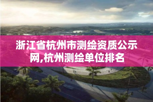 浙江省杭州市测绘资质公示网,杭州测绘单位排名