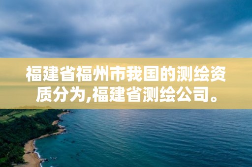 福建省福州市我国的测绘资质分为,福建省测绘公司。