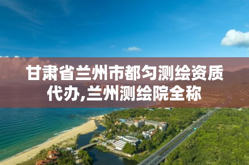 甘肃省兰州市都匀测绘资质代办,兰州测绘院全称