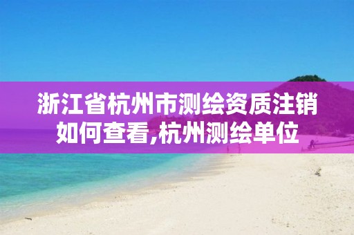 浙江省杭州市测绘资质注销如何查看,杭州测绘单位