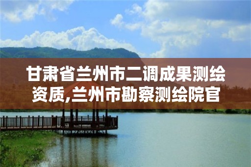 甘肃省兰州市二调成果测绘资质,兰州市勘察测绘院官网