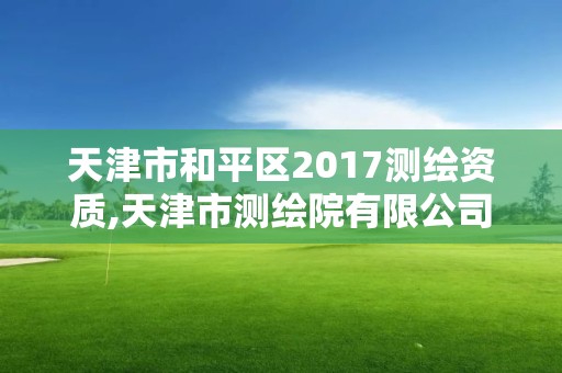 天津市和平区2017测绘资质,天津市测绘院有限公司资质