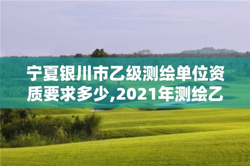 宁夏银川市乙级测绘单位资质要求多少,2021年测绘乙级资质办公申报条件。